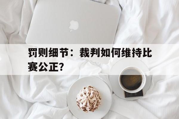 九游娱乐(jiuyou)官方网站-罚则细节：裁判如何维持比赛公正？